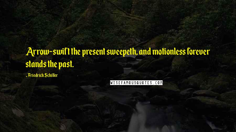 Friedrich Schiller Quotes: Arrow-swift the present sweepeth, and motionless forever stands the past.