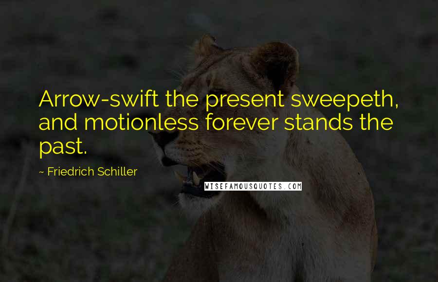 Friedrich Schiller Quotes: Arrow-swift the present sweepeth, and motionless forever stands the past.