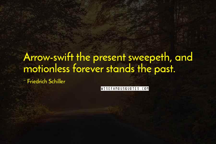 Friedrich Schiller Quotes: Arrow-swift the present sweepeth, and motionless forever stands the past.