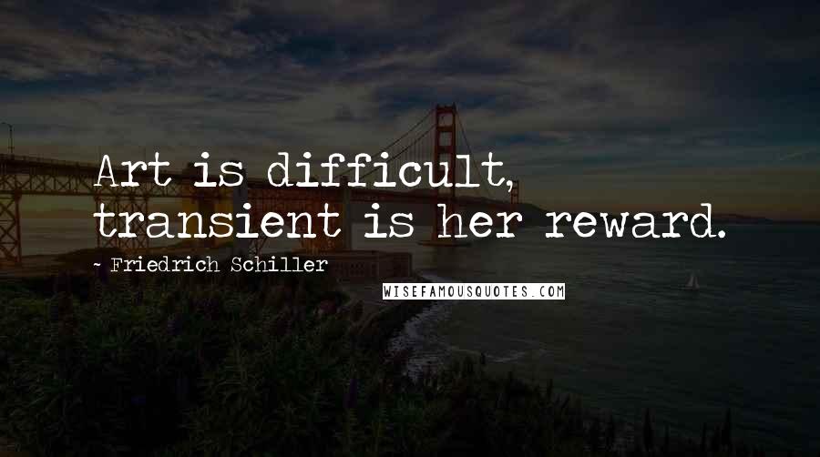 Friedrich Schiller Quotes: Art is difficult, transient is her reward.