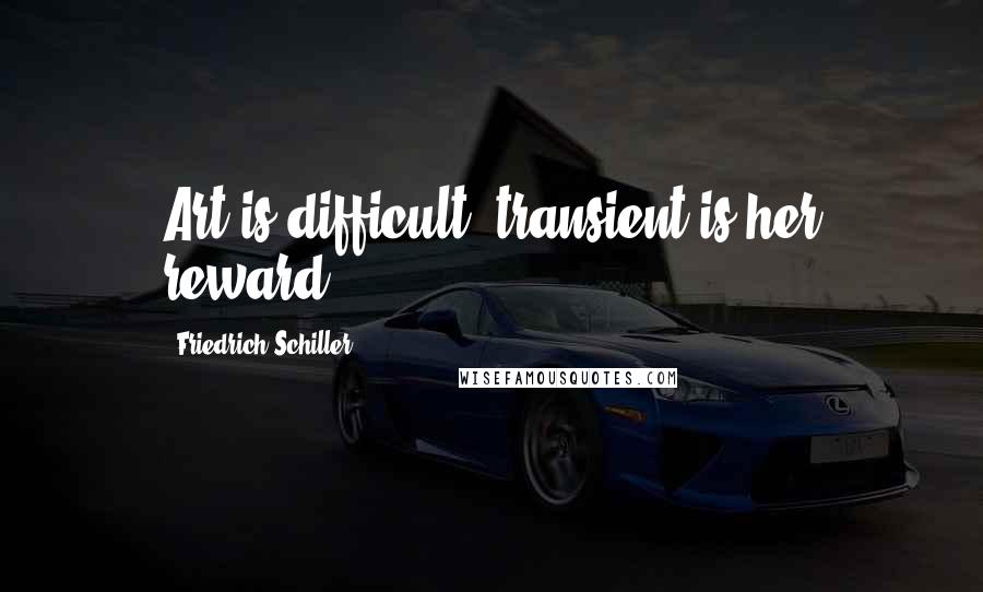 Friedrich Schiller Quotes: Art is difficult, transient is her reward.