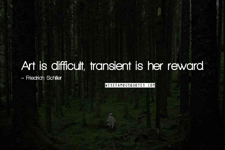 Friedrich Schiller Quotes: Art is difficult, transient is her reward.