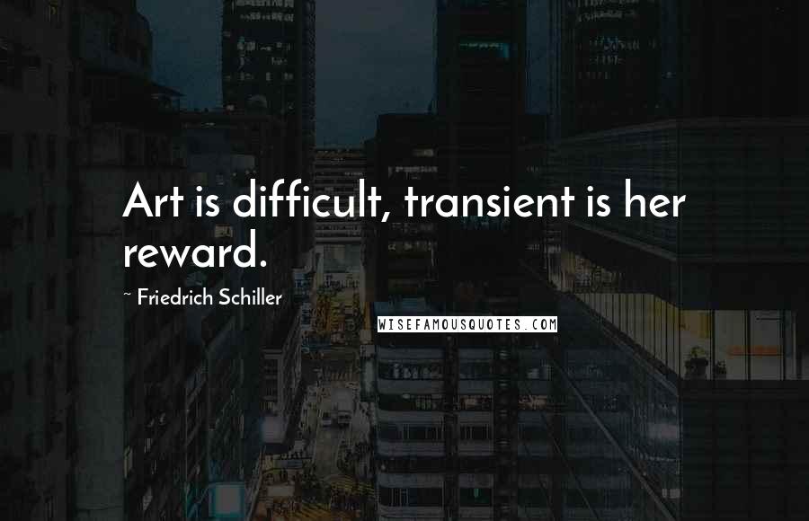 Friedrich Schiller Quotes: Art is difficult, transient is her reward.