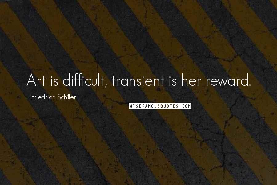 Friedrich Schiller Quotes: Art is difficult, transient is her reward.