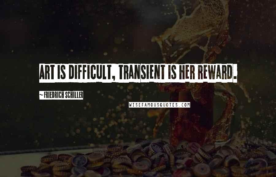 Friedrich Schiller Quotes: Art is difficult, transient is her reward.