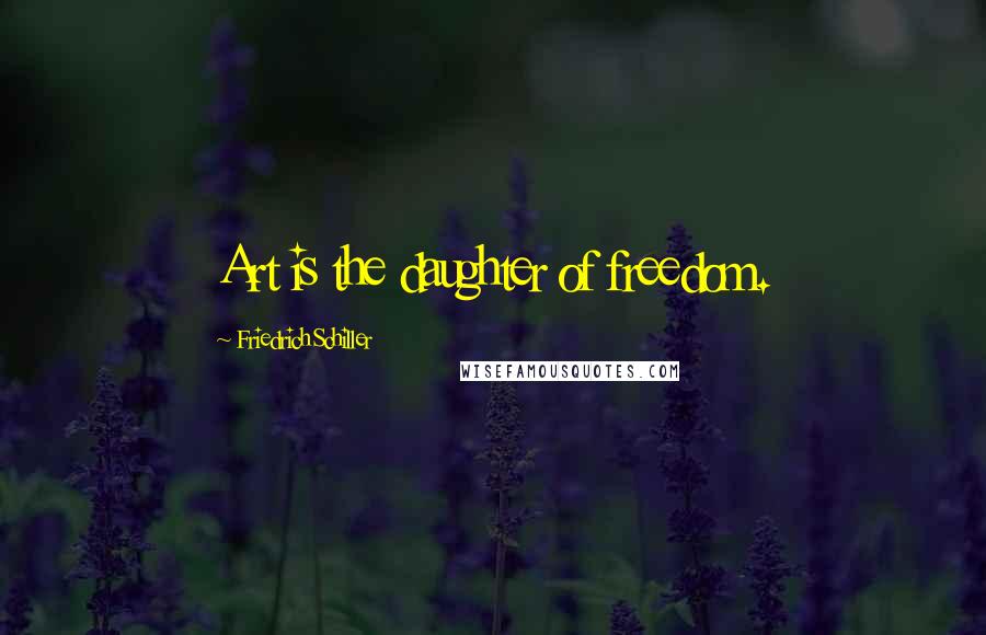 Friedrich Schiller Quotes: Art is the daughter of freedom.