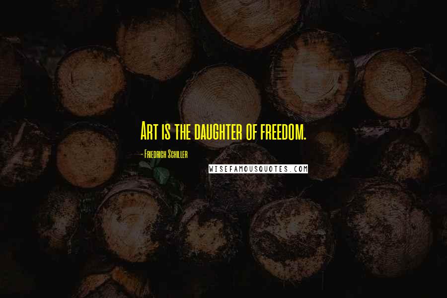 Friedrich Schiller Quotes: Art is the daughter of freedom.