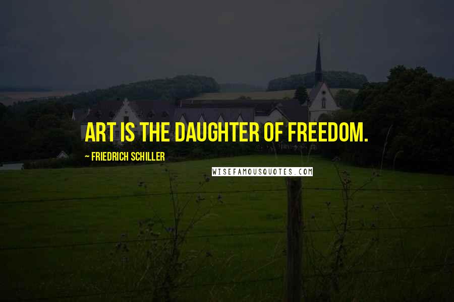 Friedrich Schiller Quotes: Art is the daughter of freedom.