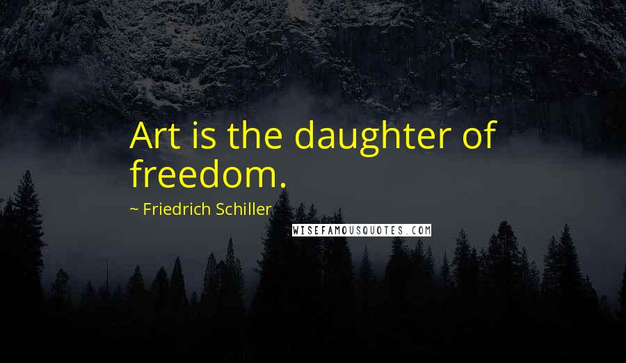 Friedrich Schiller Quotes: Art is the daughter of freedom.