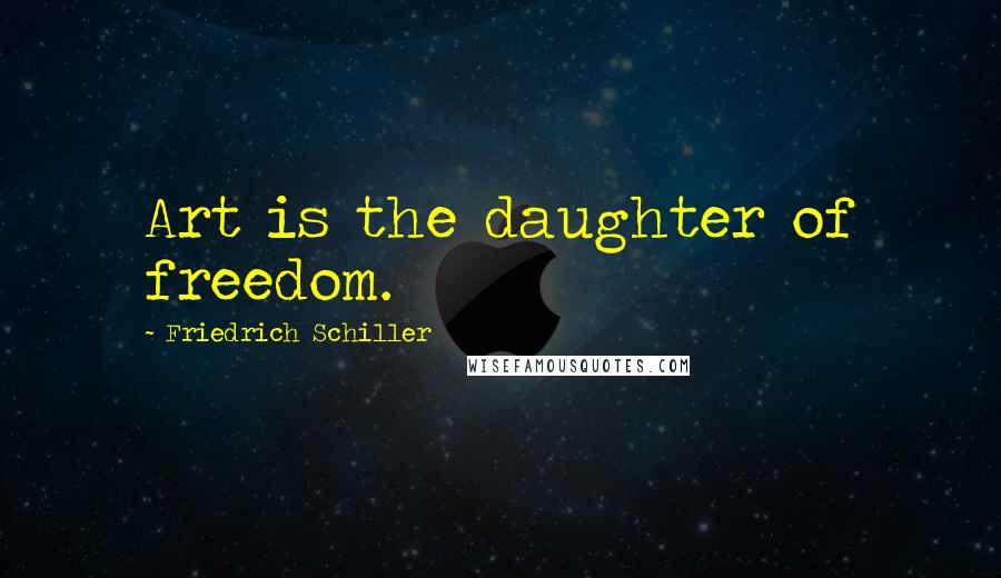 Friedrich Schiller Quotes: Art is the daughter of freedom.