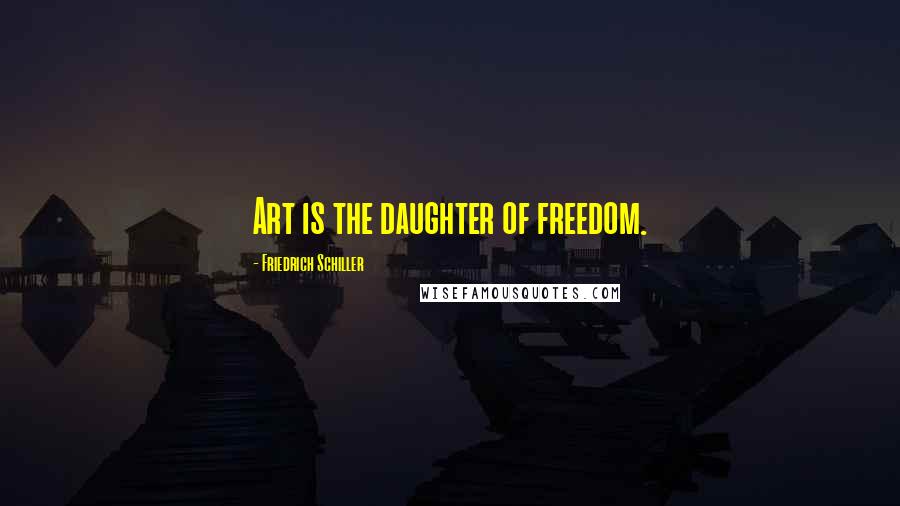 Friedrich Schiller Quotes: Art is the daughter of freedom.