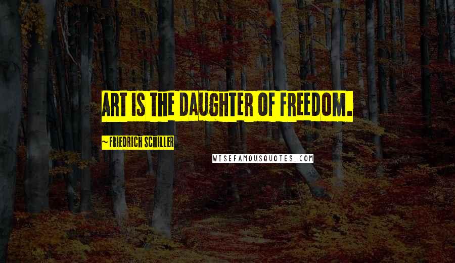 Friedrich Schiller Quotes: Art is the daughter of freedom.