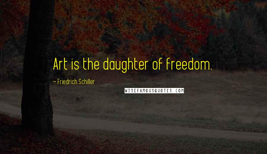 Friedrich Schiller Quotes: Art is the daughter of freedom.