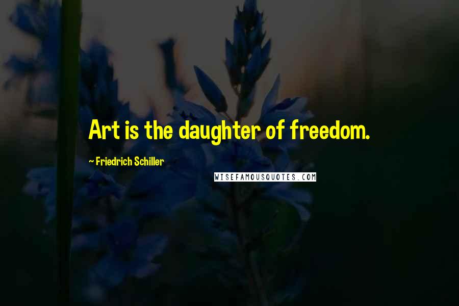 Friedrich Schiller Quotes: Art is the daughter of freedom.