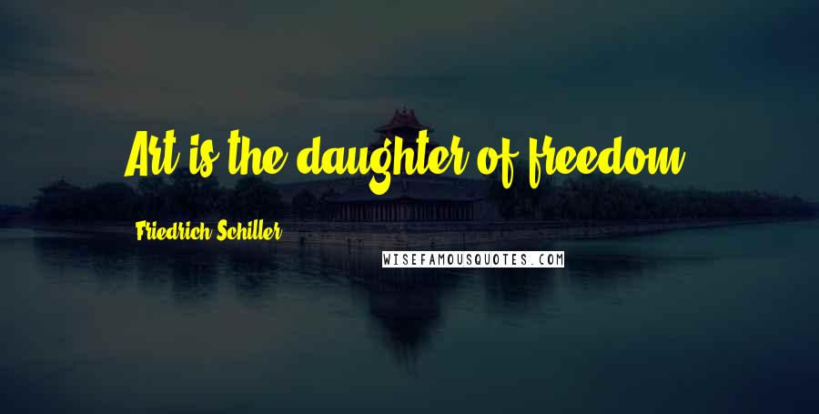 Friedrich Schiller Quotes: Art is the daughter of freedom.