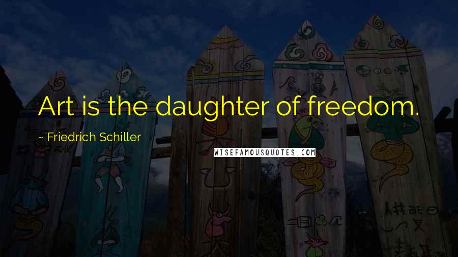 Friedrich Schiller Quotes: Art is the daughter of freedom.