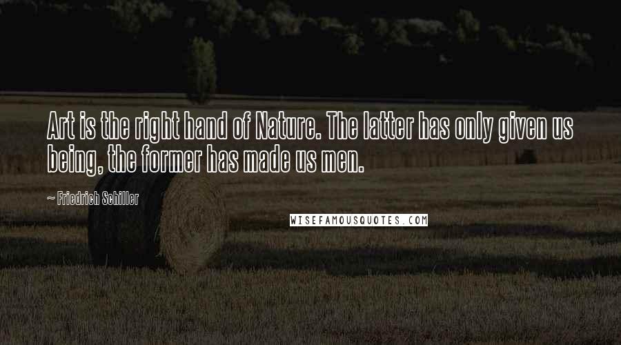 Friedrich Schiller Quotes: Art is the right hand of Nature. The latter has only given us being, the former has made us men.