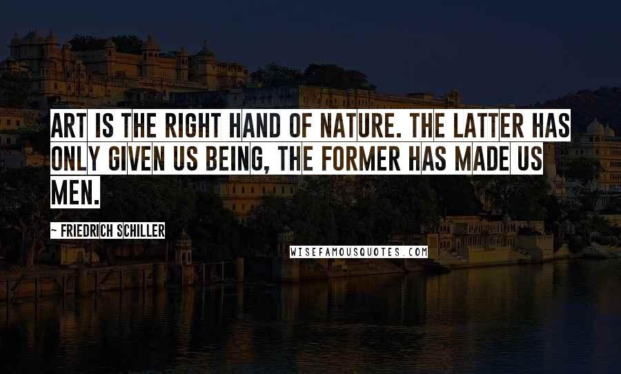 Friedrich Schiller Quotes: Art is the right hand of Nature. The latter has only given us being, the former has made us men.