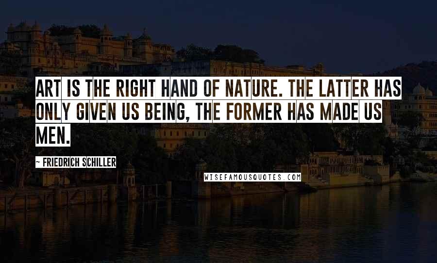 Friedrich Schiller Quotes: Art is the right hand of Nature. The latter has only given us being, the former has made us men.