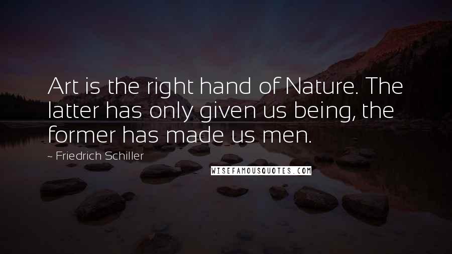 Friedrich Schiller Quotes: Art is the right hand of Nature. The latter has only given us being, the former has made us men.