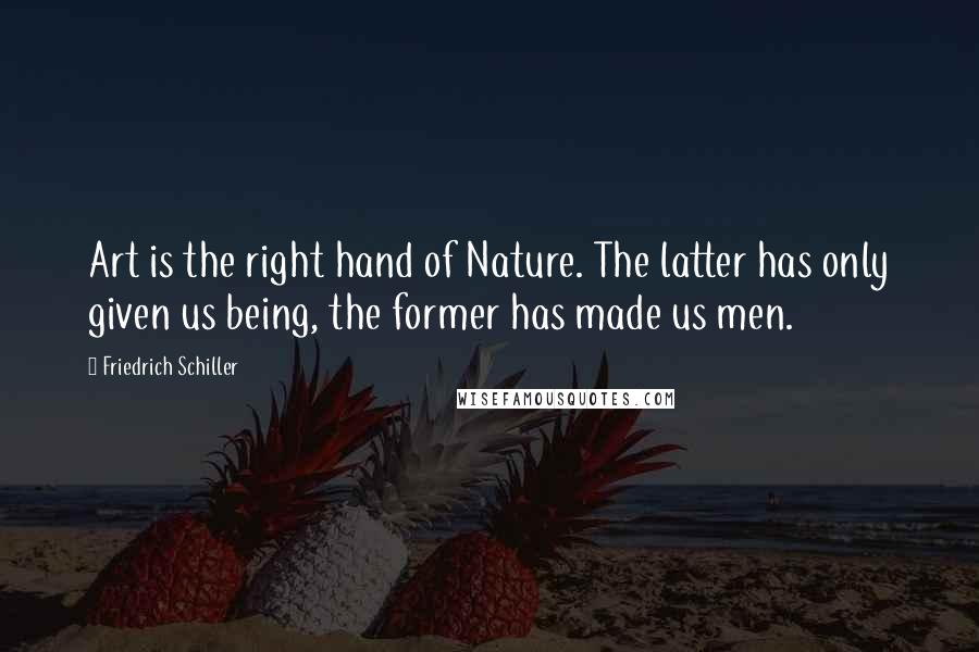 Friedrich Schiller Quotes: Art is the right hand of Nature. The latter has only given us being, the former has made us men.