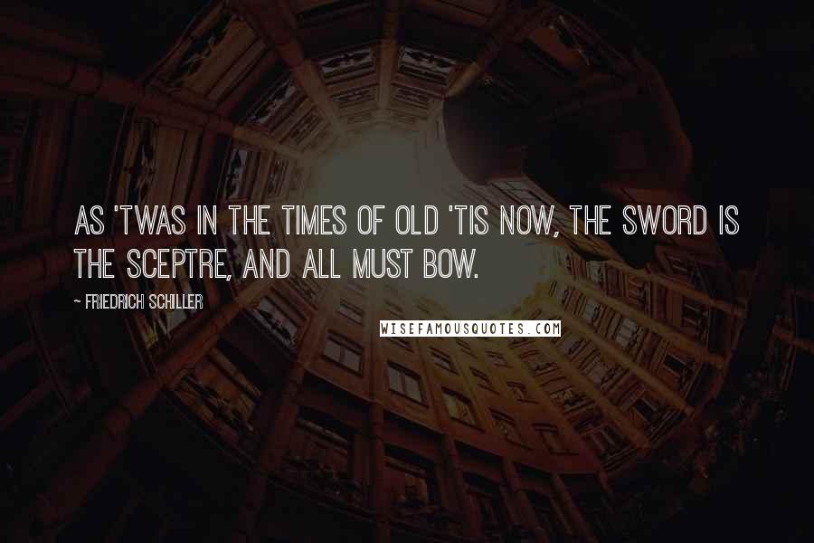 Friedrich Schiller Quotes: As 'twas in the times of old 'tis now, The sword is the sceptre, and all must bow.