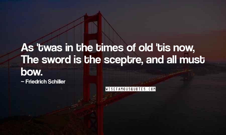 Friedrich Schiller Quotes: As 'twas in the times of old 'tis now, The sword is the sceptre, and all must bow.