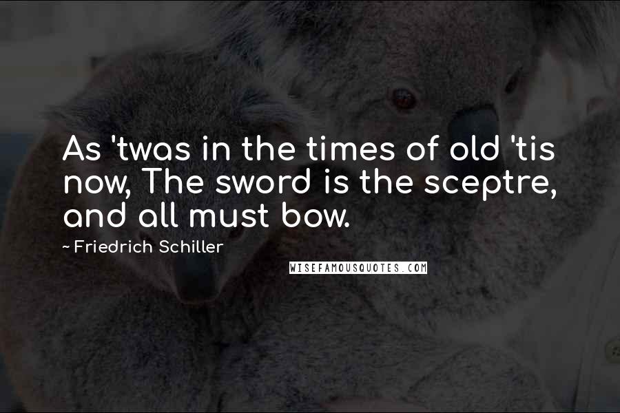 Friedrich Schiller Quotes: As 'twas in the times of old 'tis now, The sword is the sceptre, and all must bow.