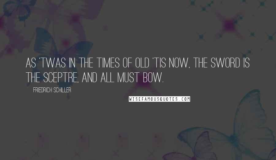 Friedrich Schiller Quotes: As 'twas in the times of old 'tis now, The sword is the sceptre, and all must bow.