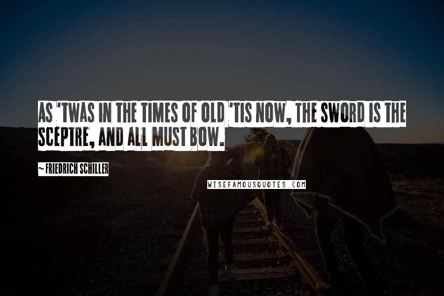 Friedrich Schiller Quotes: As 'twas in the times of old 'tis now, The sword is the sceptre, and all must bow.