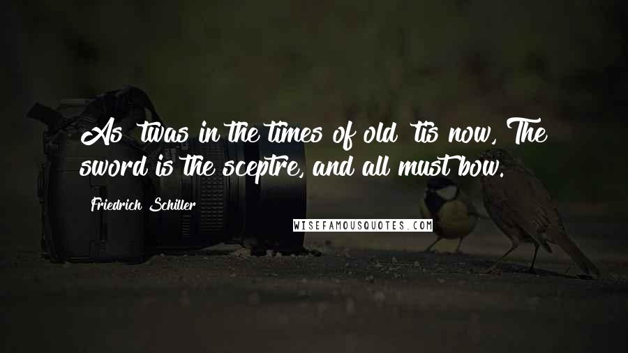 Friedrich Schiller Quotes: As 'twas in the times of old 'tis now, The sword is the sceptre, and all must bow.