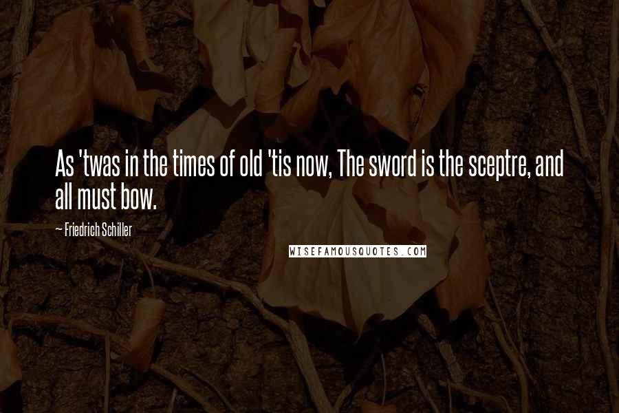 Friedrich Schiller Quotes: As 'twas in the times of old 'tis now, The sword is the sceptre, and all must bow.