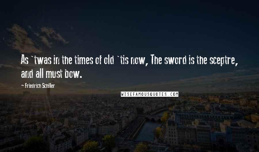 Friedrich Schiller Quotes: As 'twas in the times of old 'tis now, The sword is the sceptre, and all must bow.