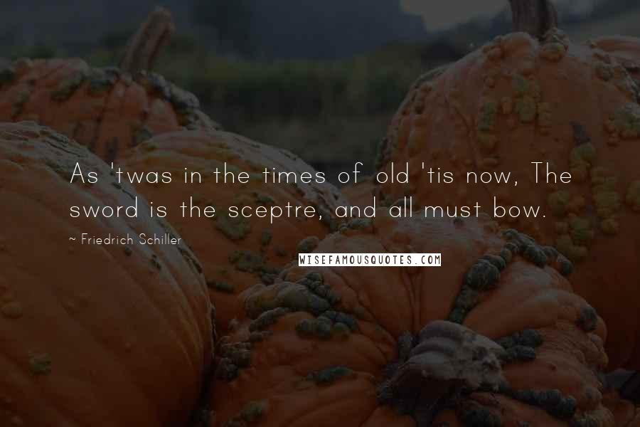 Friedrich Schiller Quotes: As 'twas in the times of old 'tis now, The sword is the sceptre, and all must bow.