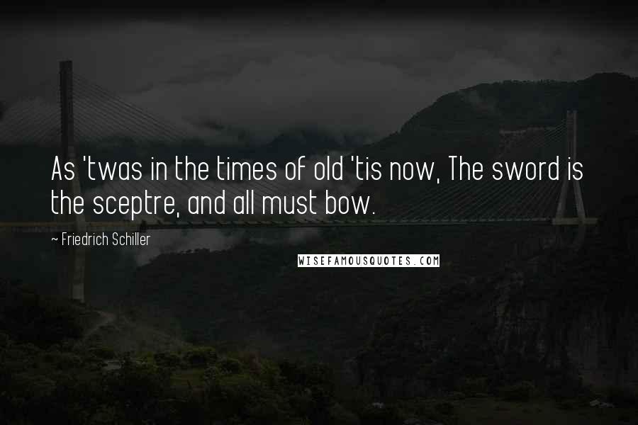 Friedrich Schiller Quotes: As 'twas in the times of old 'tis now, The sword is the sceptre, and all must bow.