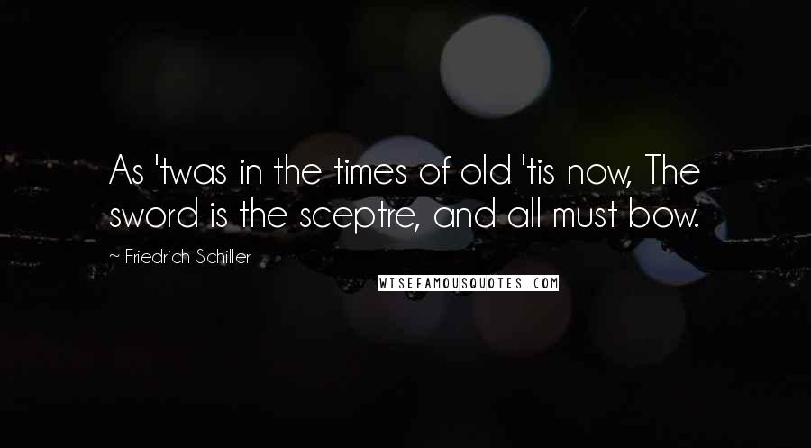 Friedrich Schiller Quotes: As 'twas in the times of old 'tis now, The sword is the sceptre, and all must bow.