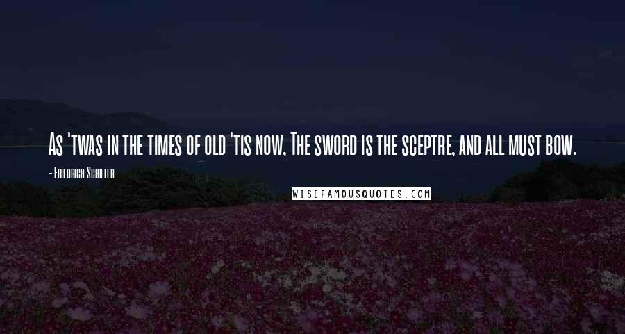 Friedrich Schiller Quotes: As 'twas in the times of old 'tis now, The sword is the sceptre, and all must bow.