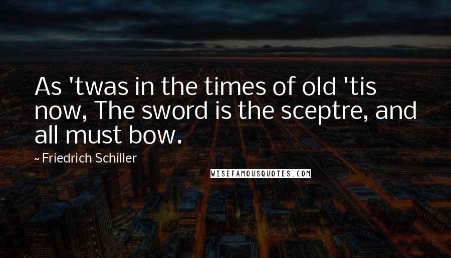 Friedrich Schiller Quotes: As 'twas in the times of old 'tis now, The sword is the sceptre, and all must bow.