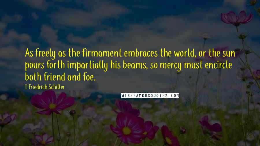 Friedrich Schiller Quotes: As freely as the firmament embraces the world, or the sun pours forth impartially his beams, so mercy must encircle both friend and foe.