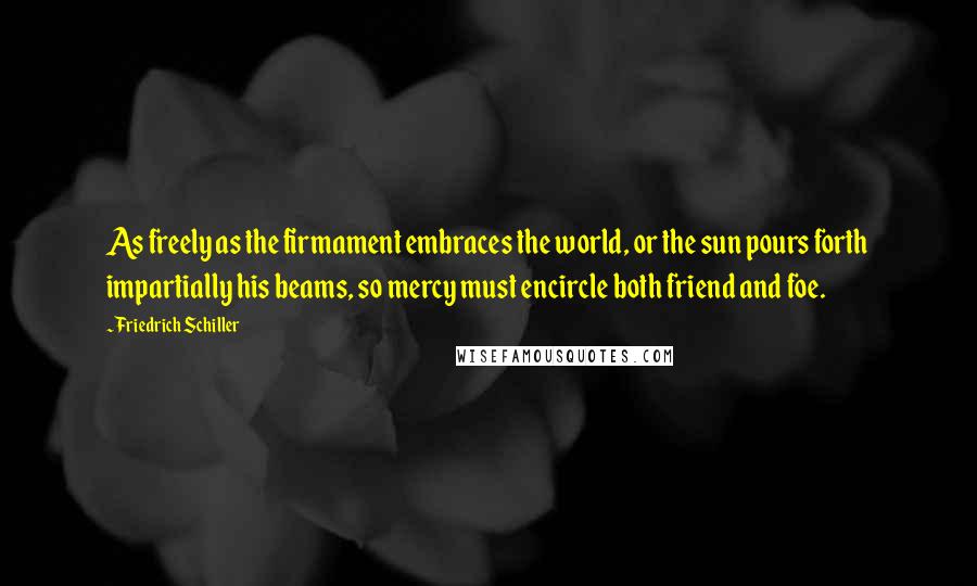 Friedrich Schiller Quotes: As freely as the firmament embraces the world, or the sun pours forth impartially his beams, so mercy must encircle both friend and foe.