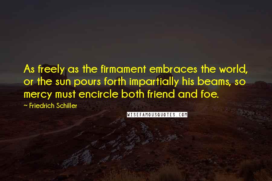 Friedrich Schiller Quotes: As freely as the firmament embraces the world, or the sun pours forth impartially his beams, so mercy must encircle both friend and foe.