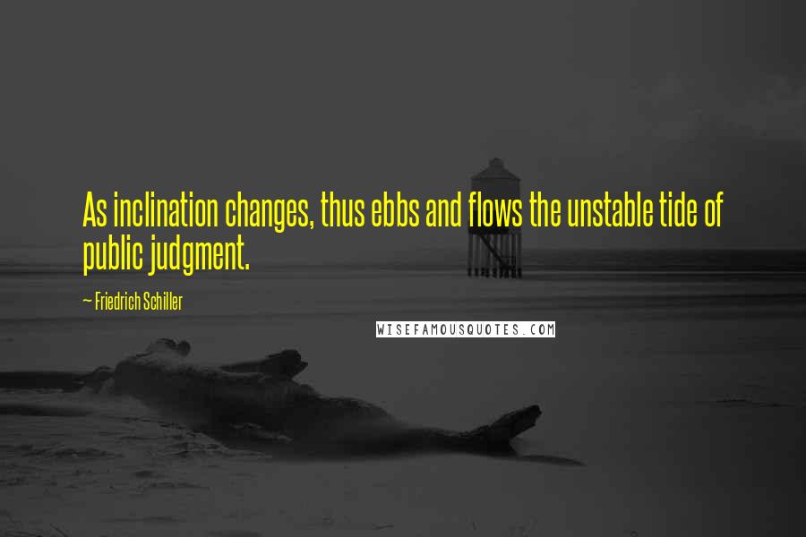 Friedrich Schiller Quotes: As inclination changes, thus ebbs and flows the unstable tide of public judgment.