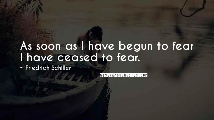 Friedrich Schiller Quotes: As soon as I have begun to fear I have ceased to fear.