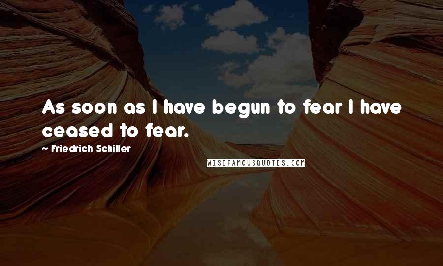 Friedrich Schiller Quotes: As soon as I have begun to fear I have ceased to fear.