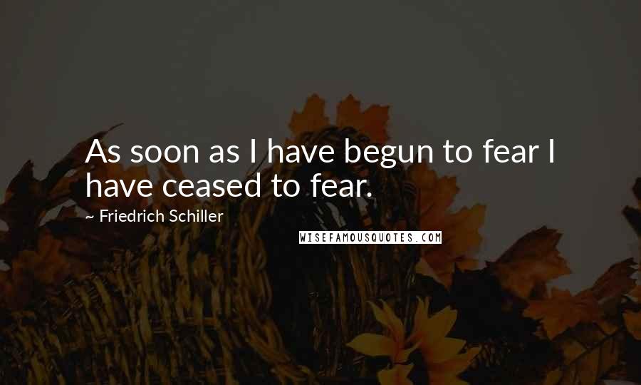 Friedrich Schiller Quotes: As soon as I have begun to fear I have ceased to fear.