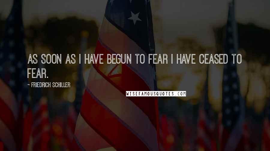 Friedrich Schiller Quotes: As soon as I have begun to fear I have ceased to fear.