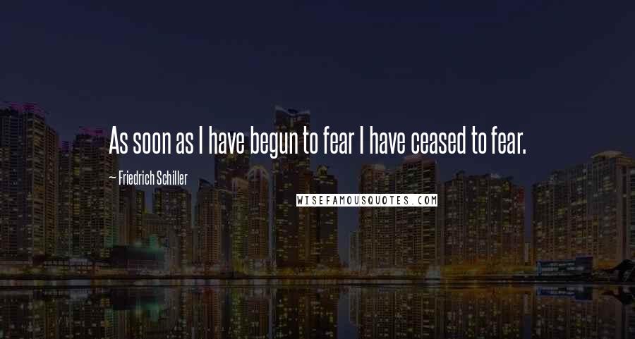 Friedrich Schiller Quotes: As soon as I have begun to fear I have ceased to fear.