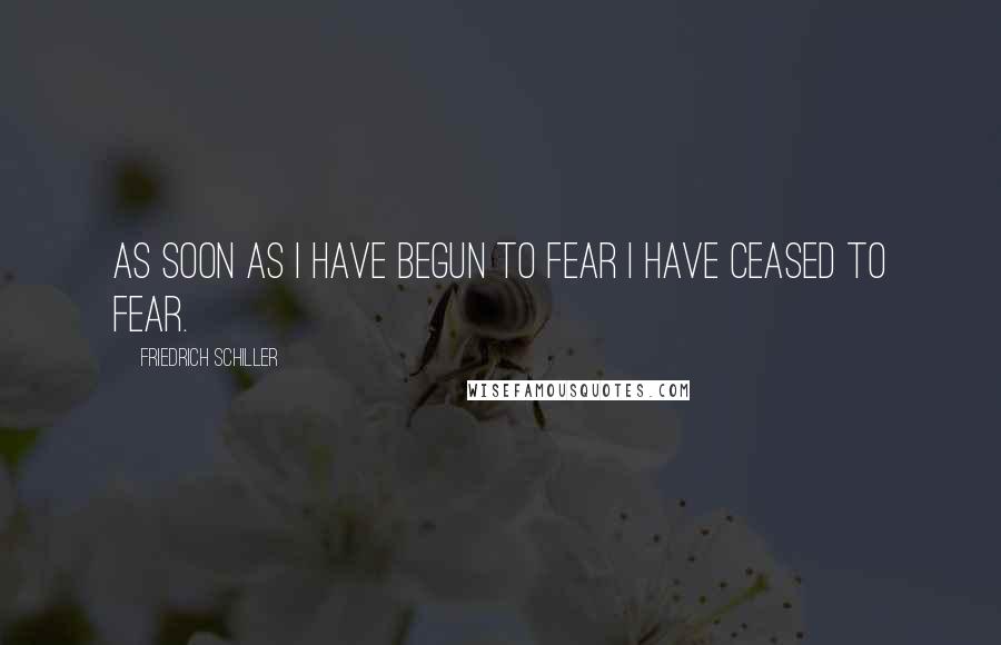 Friedrich Schiller Quotes: As soon as I have begun to fear I have ceased to fear.