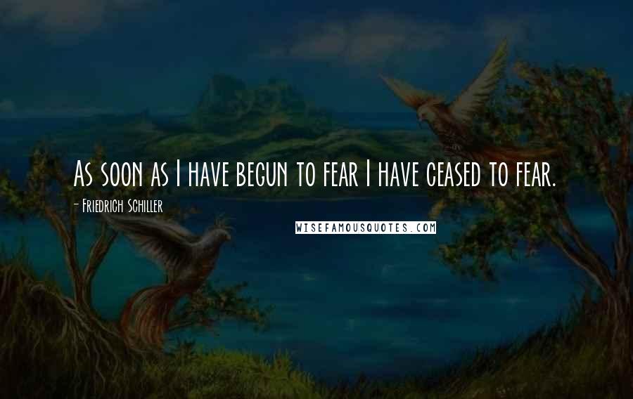 Friedrich Schiller Quotes: As soon as I have begun to fear I have ceased to fear.