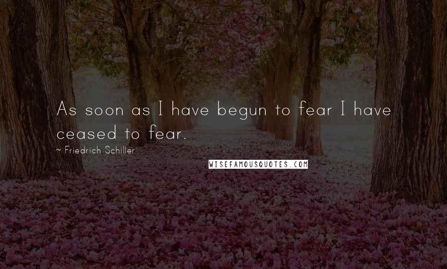 Friedrich Schiller Quotes: As soon as I have begun to fear I have ceased to fear.